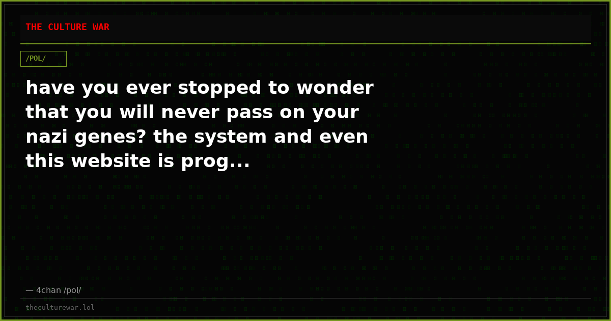 have you ever stopped to wonder that you will never pass on your nazi genes? the system and even this website is prog...