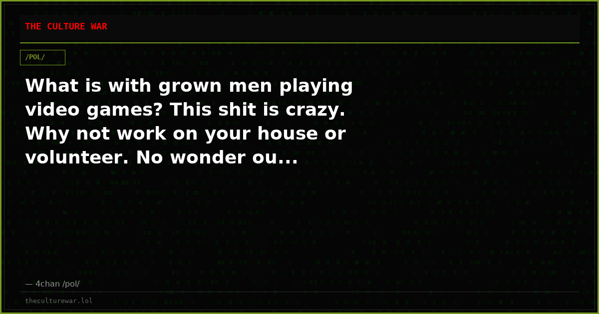 What is with grown men playing video games? This shit is crazy. Why not work on your house or volunteer. No wonder ou...