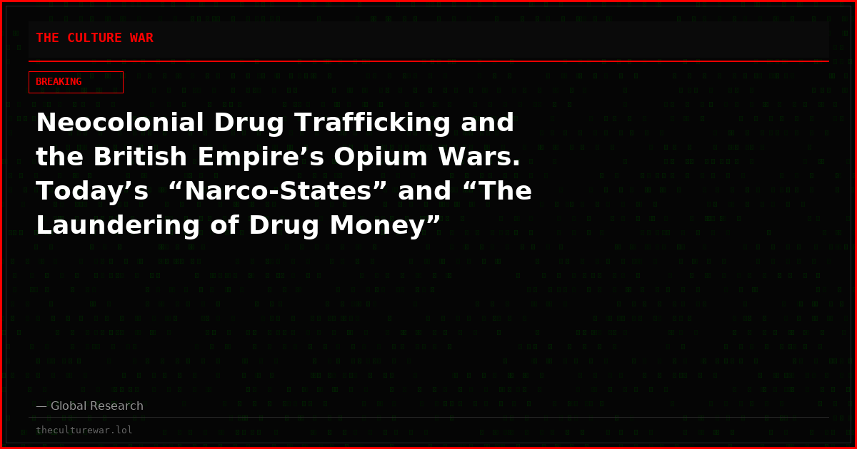 Neocolonial Drug Trafficking and the British Empire’s Opium Wars. Today’s  “Narco-States” and “The Laundering of Drug Money”