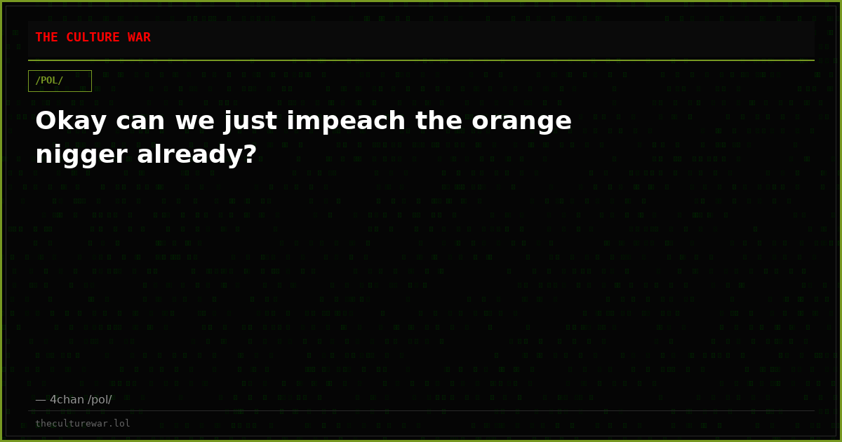 Okay can we just impeach the orange nigger already?