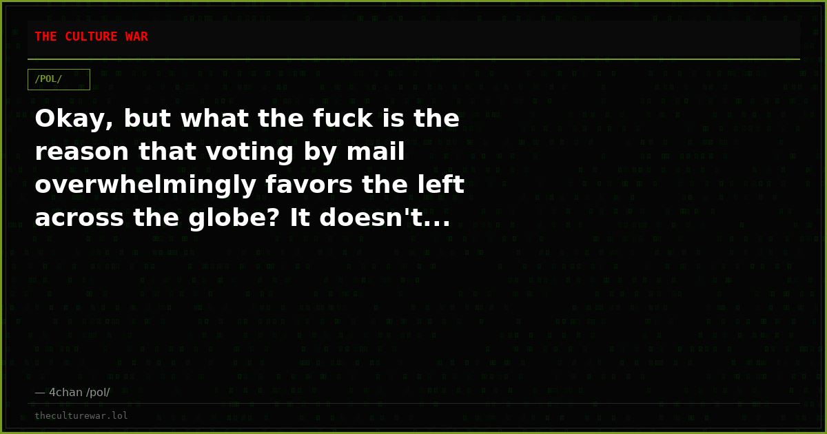 Okay, but what the fuck is the reason that voting by mail overwhelmingly favors the left across the globe? It doesn't...