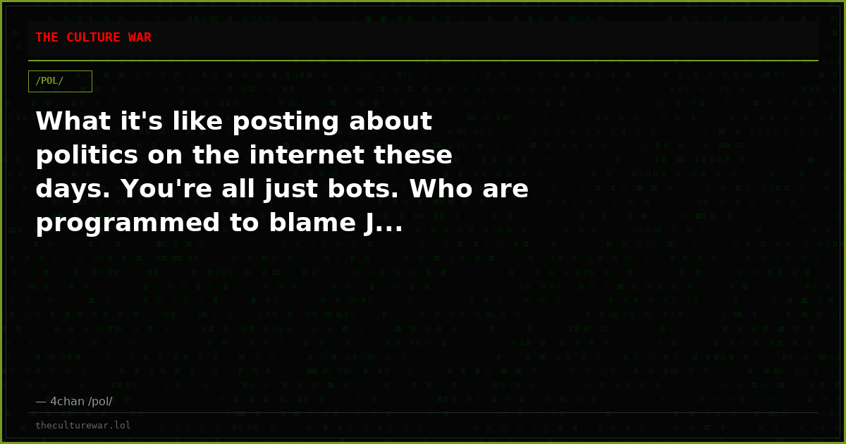 What it's like posting about politics on the internet these days. You're all just bots. Who are programmed to blame J...