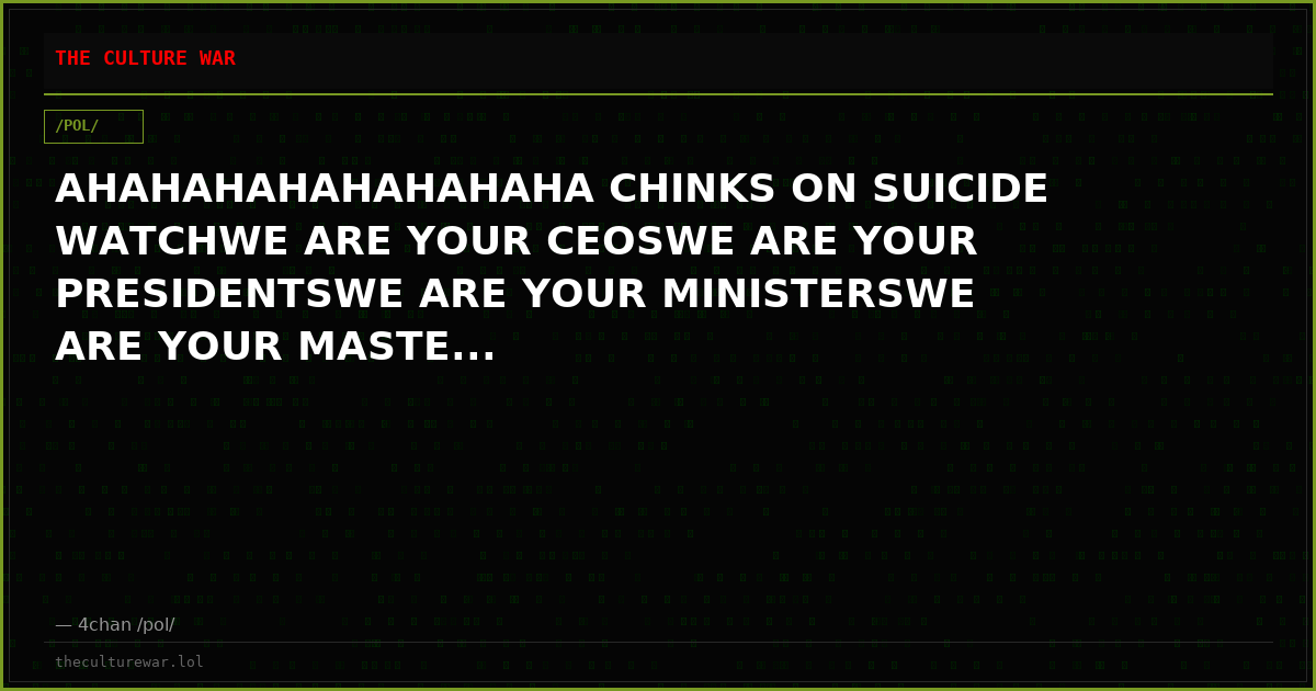 AHAHAHAHAHAHAHAHA CHINKS ON SUICIDE WATCHWE ARE YOUR CEOSWE ARE YOUR PRESIDENTSWE ARE YOUR MINISTERSWE ARE YOUR MASTE...