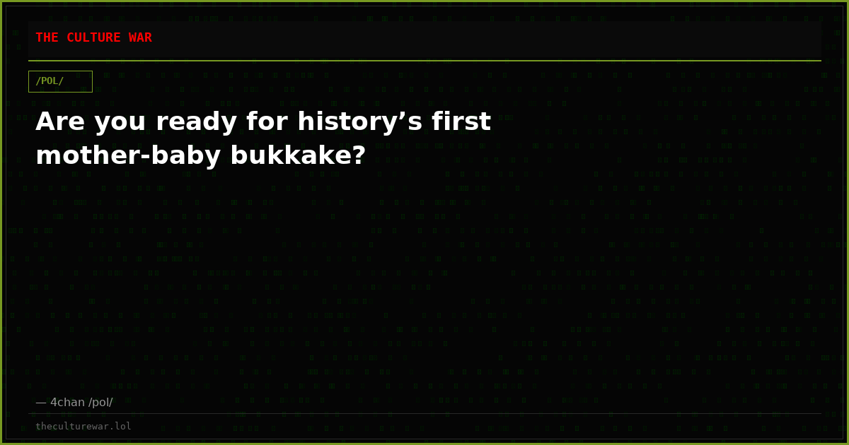 Are you ready for history’s first mother-baby bukkake?