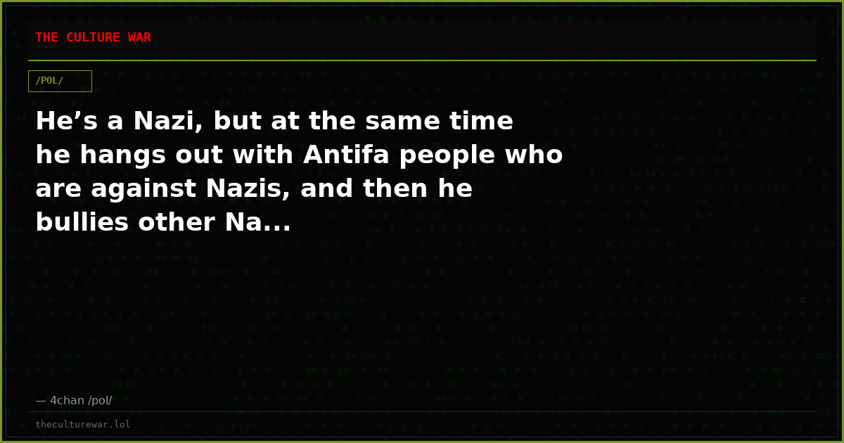 He’s a Nazi, but at the same time he hangs out with Antifa people who are against Nazis, and then he bullies other Na...