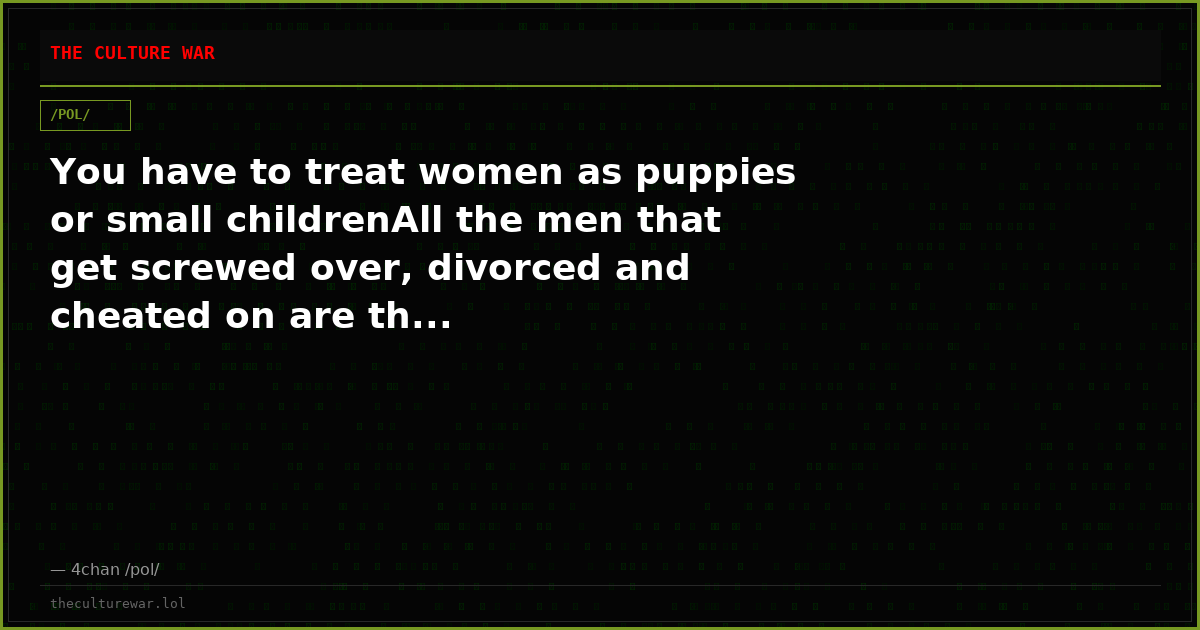 You have to treat women as puppies or small childrenAll the men that get screwed over, divorced and cheated on are th...