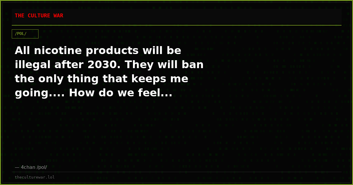 All nicotine products will be illegal after 2030. They will ban the only thing that keeps me going.... How do we feel...