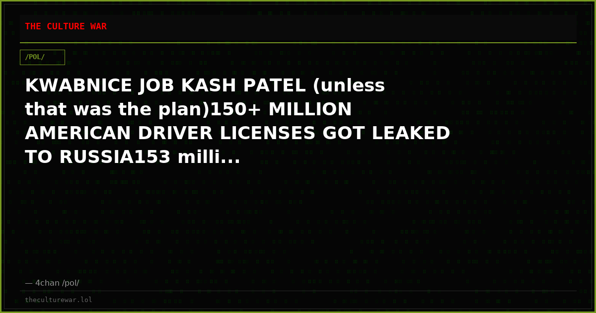 KWABNICE JOB KASH PATEL (unless that was the plan)150+ MILLION AMERICAN DRIVER LICENSES GOT LEAKED TO RUSSIA153 milli...