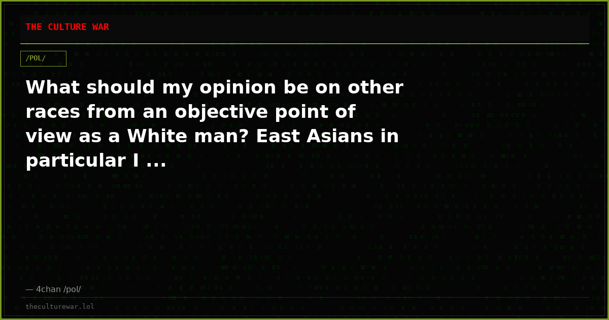 What should my opinion be on other races from an objective point of view as a White man? East Asians in particular I ...