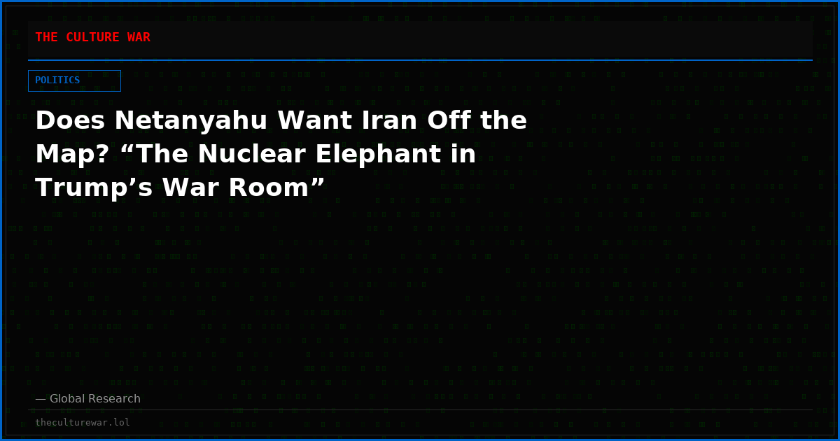 Does Netanyahu Want Iran Off the Map? “The Nuclear Elephant in Trump’s War Room”