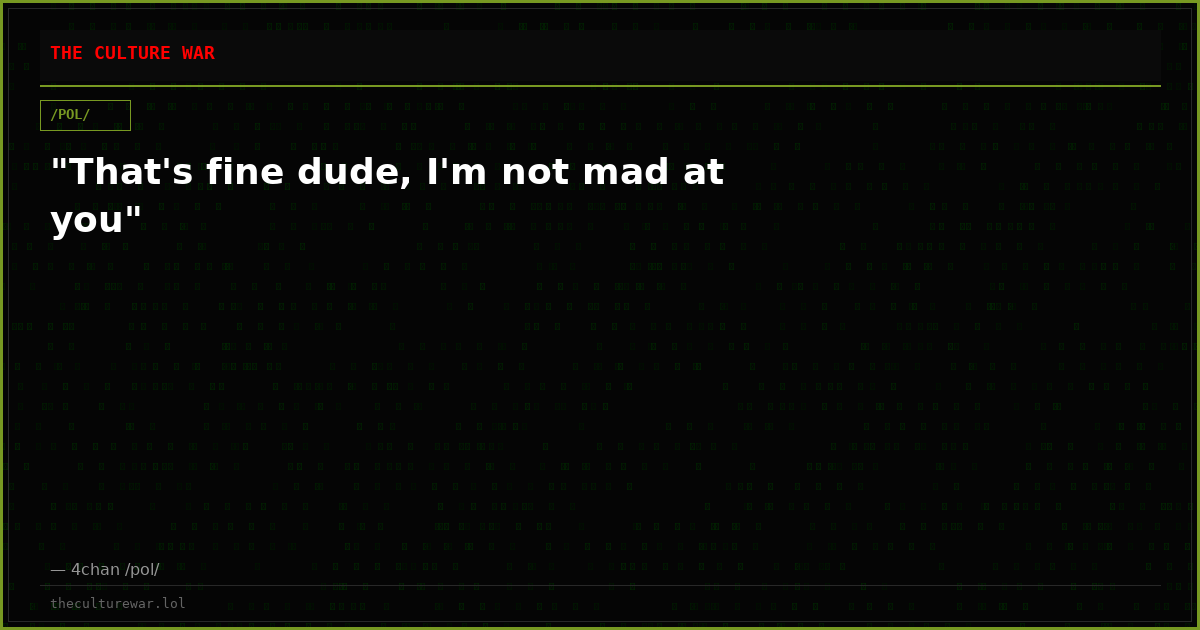 "That's fine dude, I'm not mad at you"