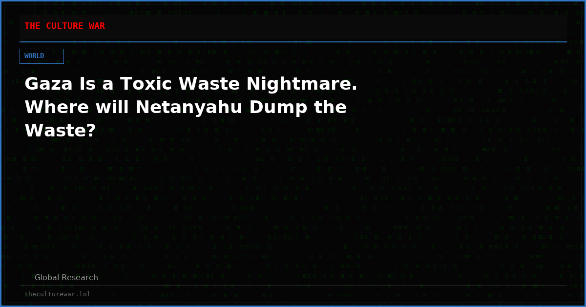 Gaza Is a Toxic Waste Nightmare. Where will Netanyahu Dump the Waste?