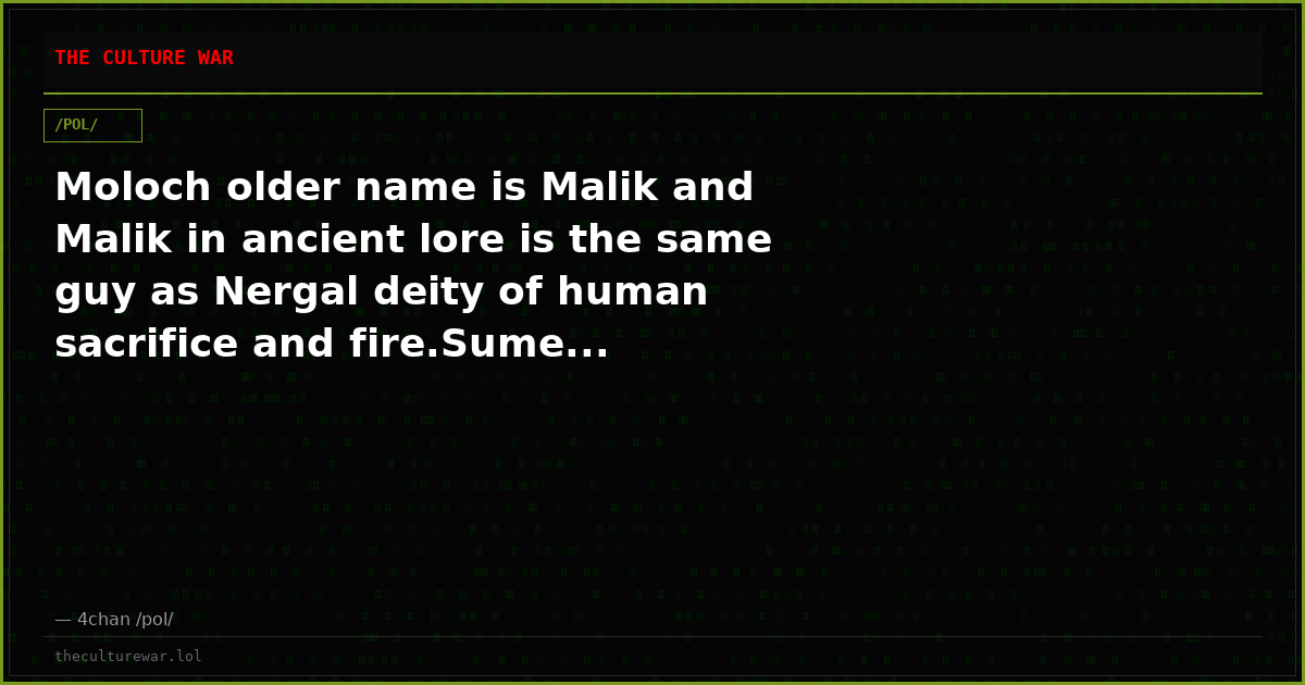 Moloch older name is Malik and Malik in ancient lore is the same guy as Nergal deity of human sacrifice and fire.Sume...