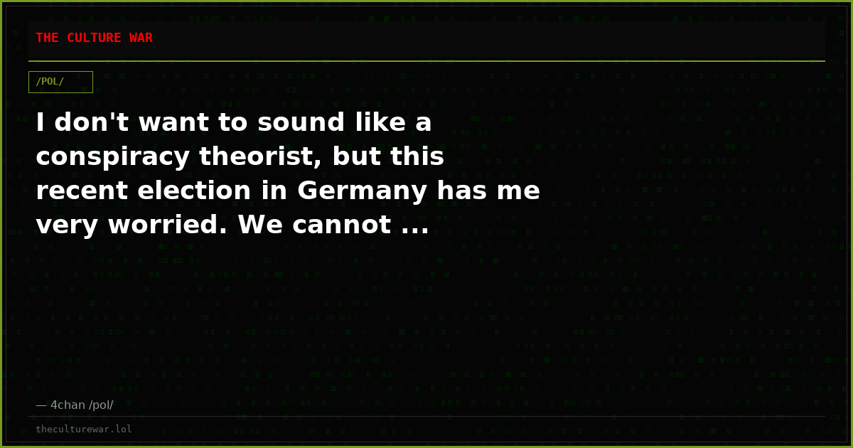 I don't want to sound like a conspiracy theorist, but this recent election in Germany has me very worried. We cannot ...