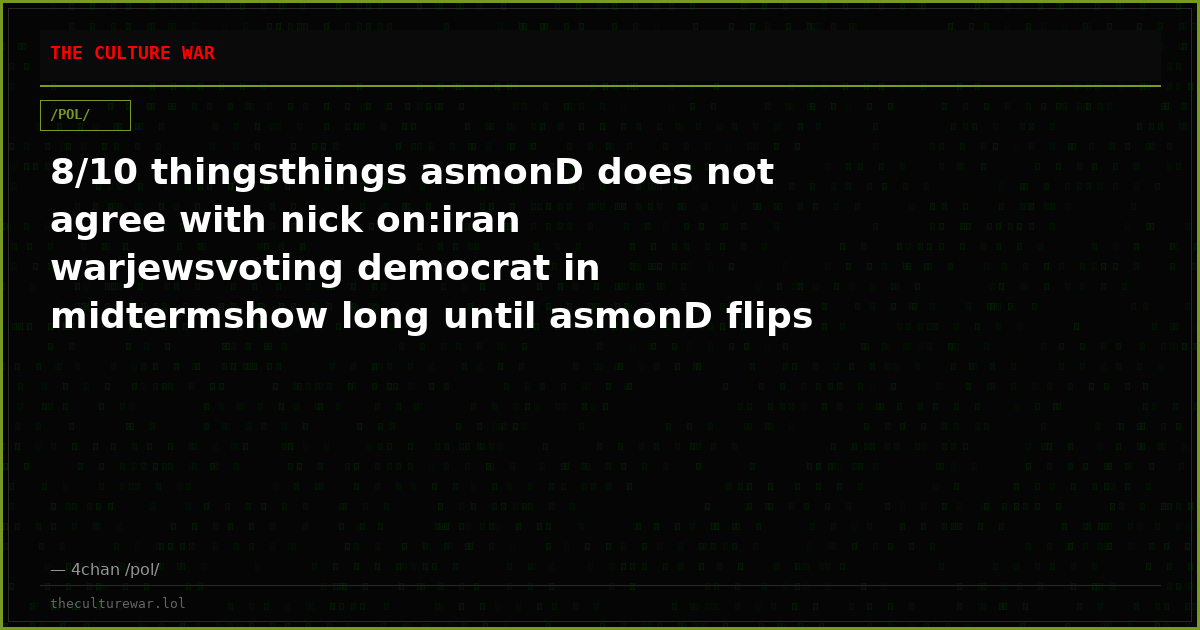 8/10 thingsthings asmonD does not agree with nick on:iran warjewsvoting democrat in midtermshow long until asmonD flips