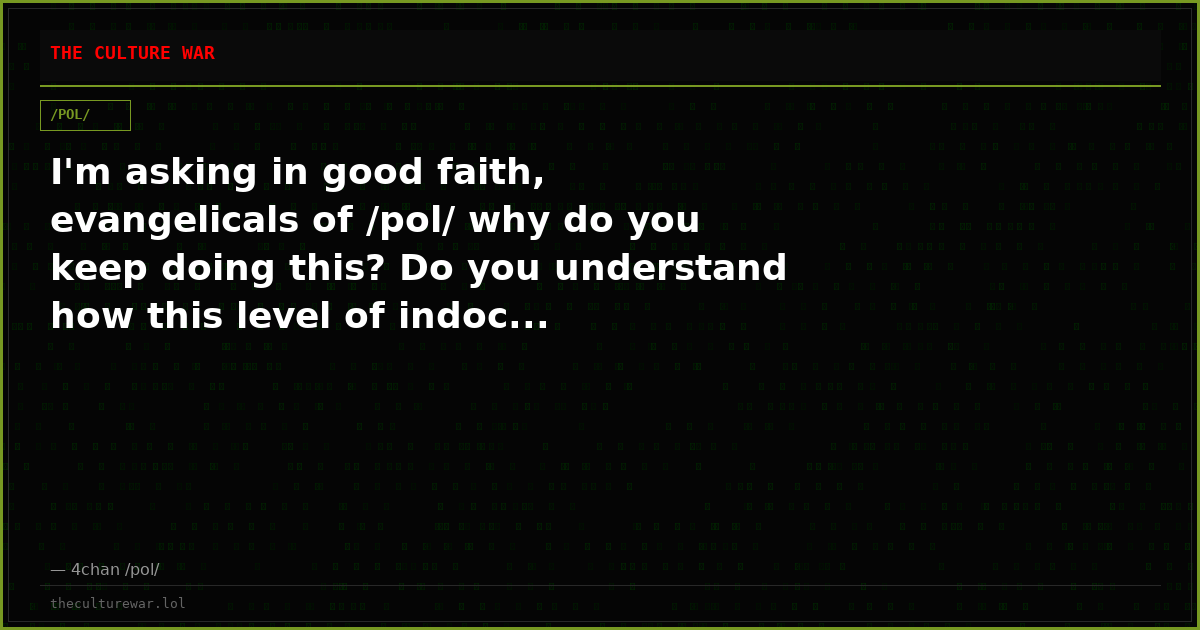 I'm asking in good faith, evangelicals of /pol/ why do you keep doing this? Do you understand how this level of indoc...