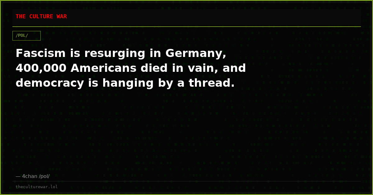 Fascism is resurging in Germany, 400,000 Americans died in vain, and democracy is hanging by a thread.