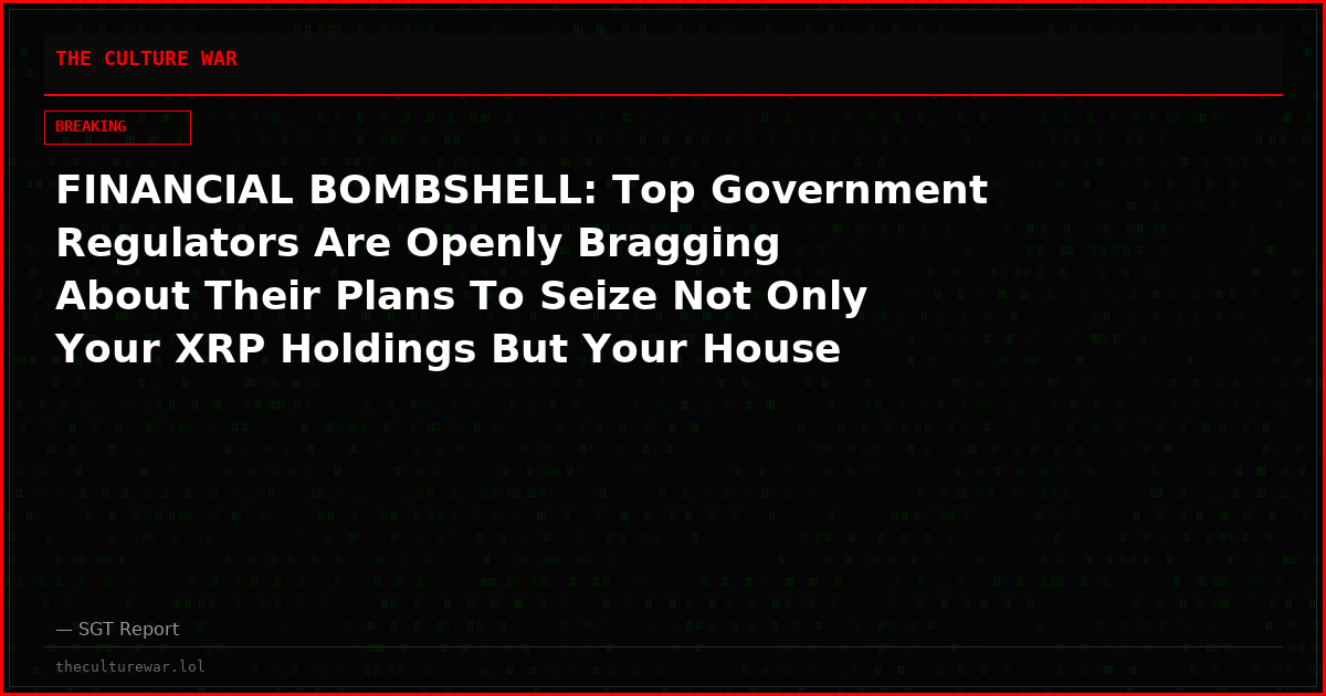 FINANCIAL BOMBSHELL: Top Government Regulators Are Openly Bragging About Their Plans To Seize Not Only Your XRP Holdings But Your House And Your Bank Account