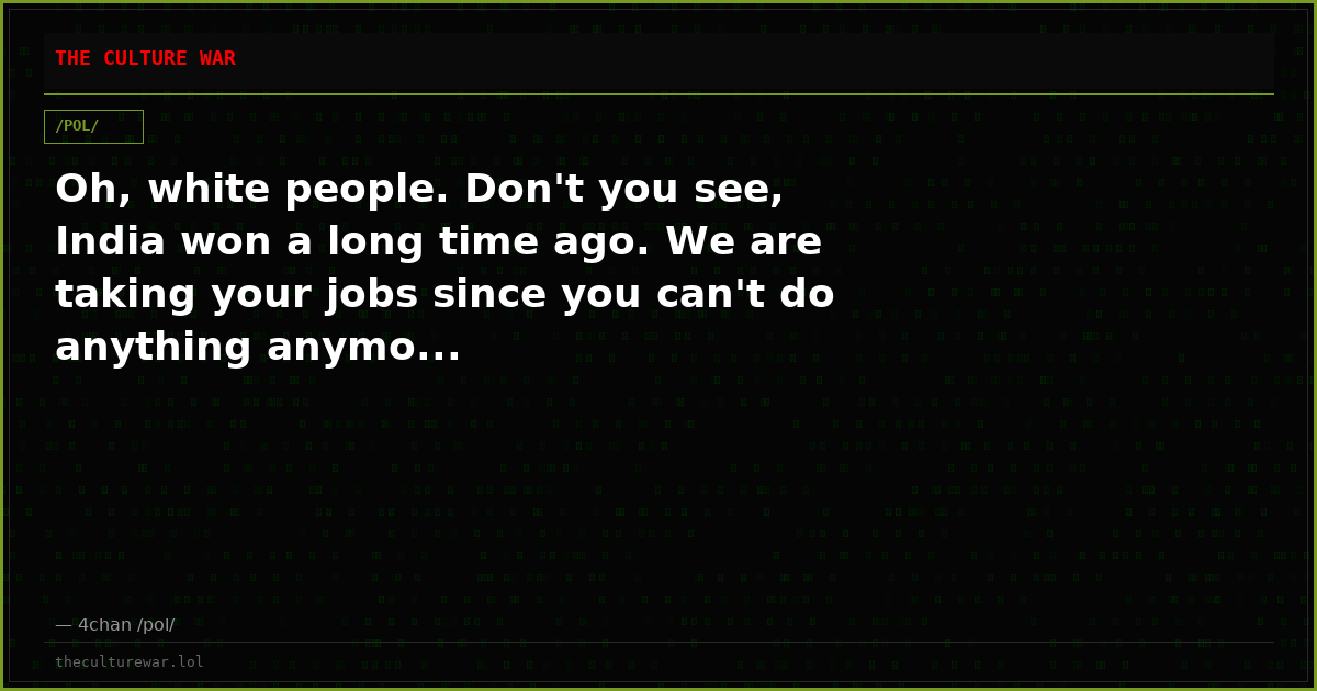Oh, white people. Don't you see, India won a long time ago. We are taking your jobs since you can't do anything anymo...