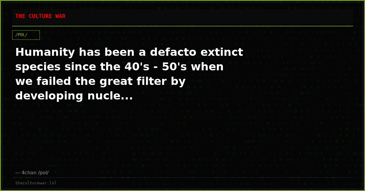 Humanity has been a defacto extinct species since the 40's - 50's when we failed the great filter by developing nucle...