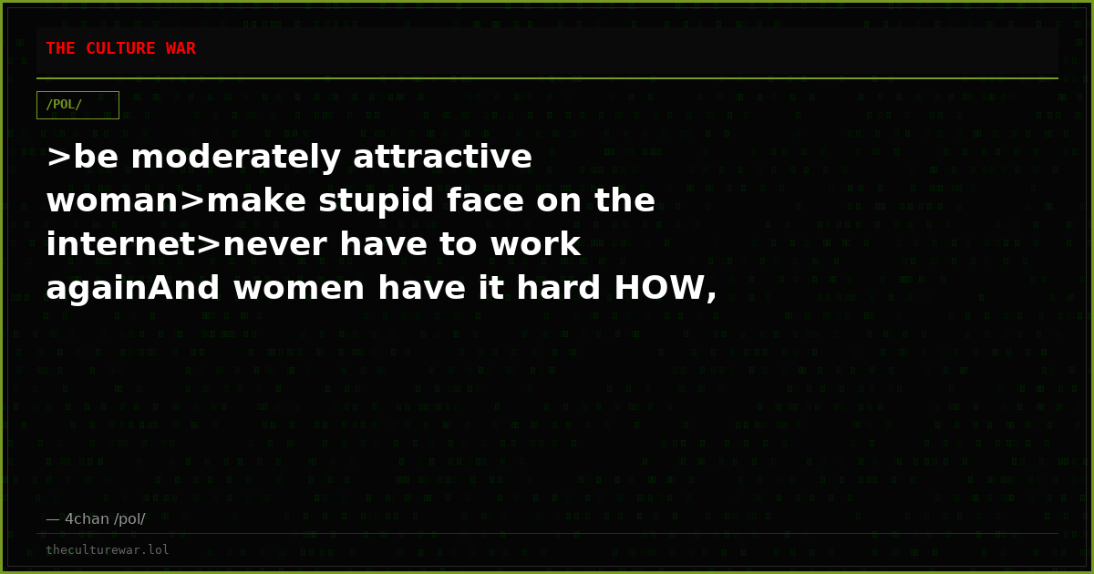 >be moderately attractive woman>make stupid face on the internet>never have to work againAnd women have it hard HOW, ...