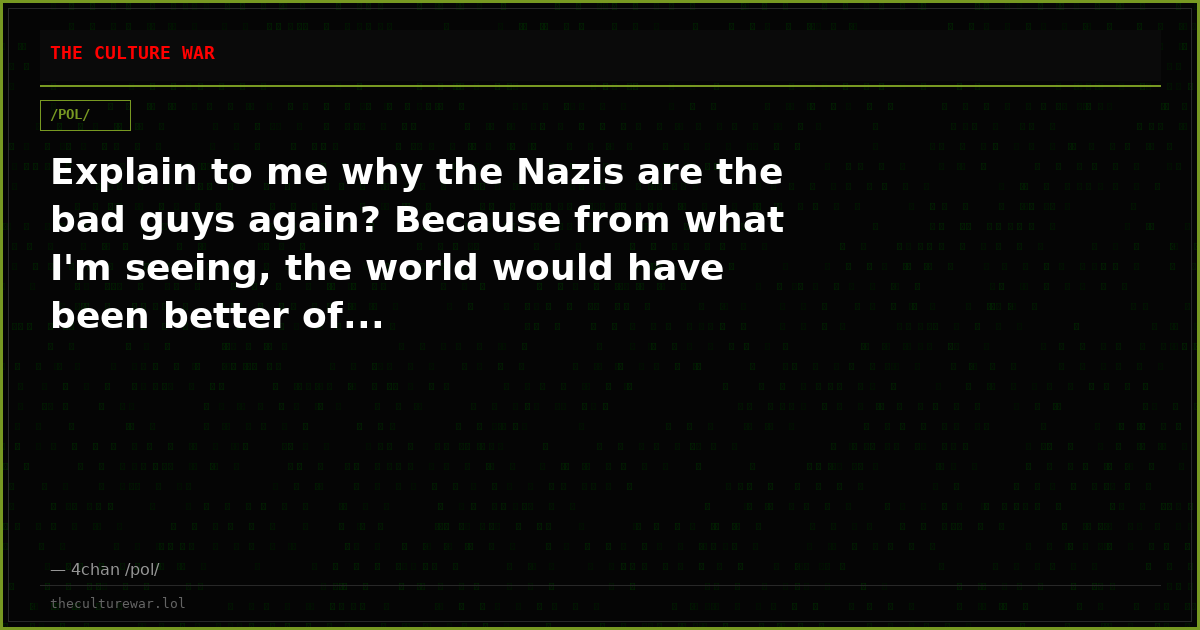 Explain to me why the Nazis are the bad guys again? Because from what I'm seeing, the world would have been better of...