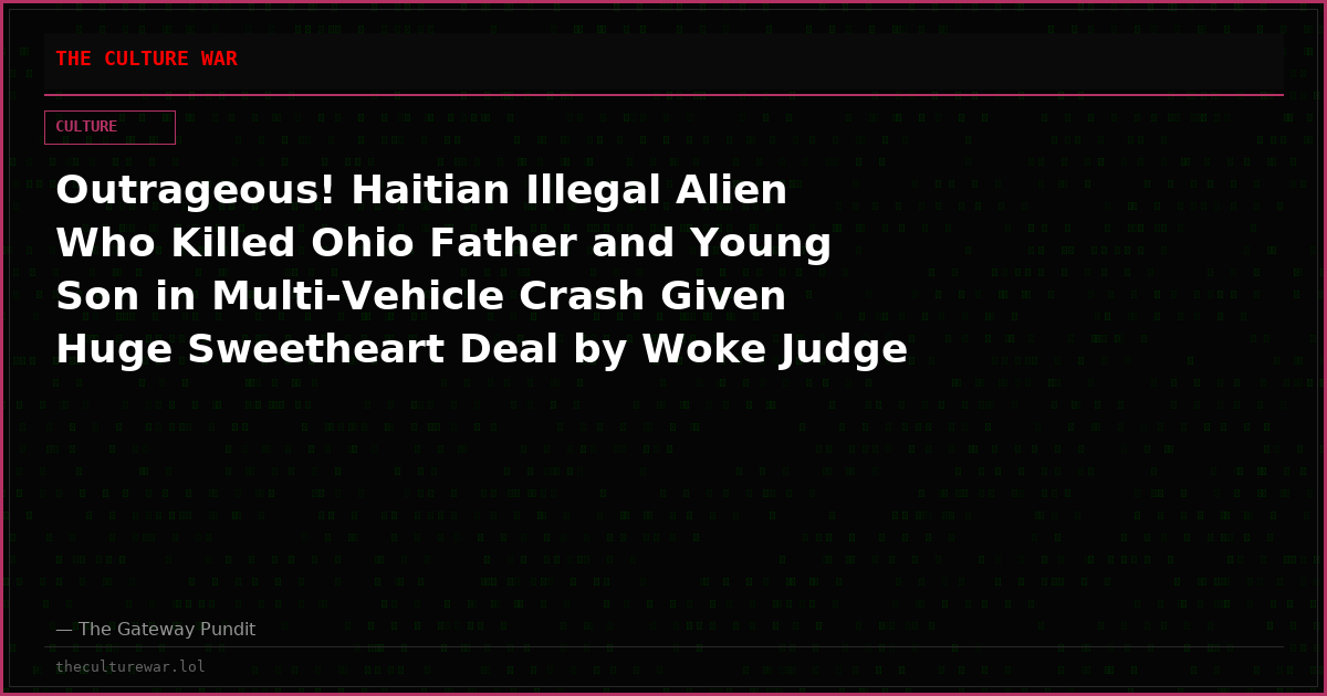 Outrageous! Haitian Illegal Alien Who Killed Ohio Father and Young Son in Multi-Vehicle Crash Given Huge Sweetheart Deal by Woke Judge
