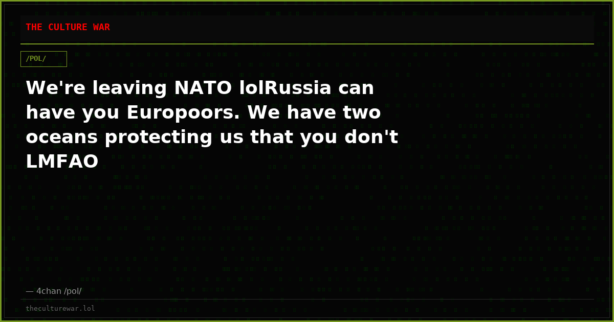 We're leaving NATO lolRussia can have you Europoors. We have two oceans protecting us that you don't LMFAO