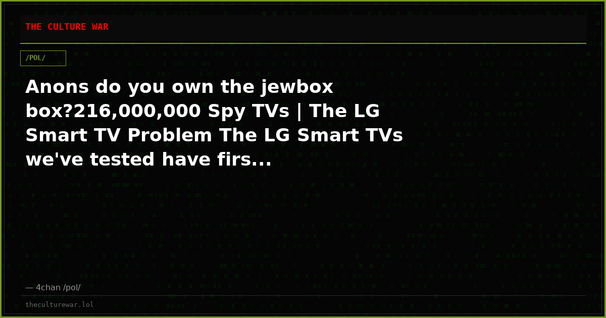 Anons do you own the jewbox box?216,000,000 Spy TVs | The LG Smart TV Problem The LG Smart TVs we've tested have firs...