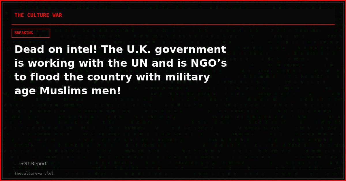 Dead on intel! The U.K. government is working with the UN and is NGO’s to flood the country with military age Muslims men!