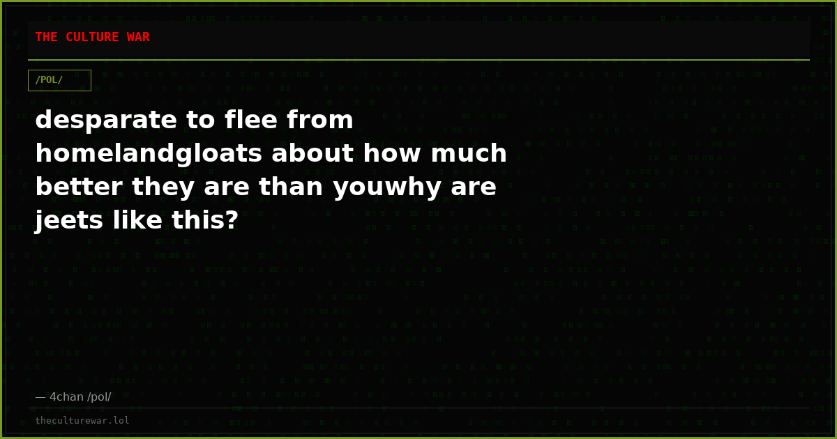 desparate to flee from homelandgloats about how much better they are than youwhy are jeets like this?