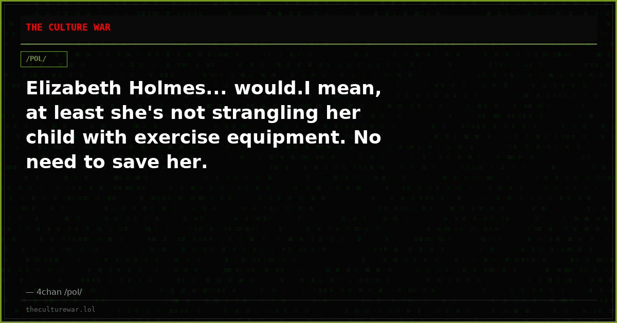 Elizabeth Holmes... would.I mean, at least she's not strangling her child with exercise equipment. No need to save her.