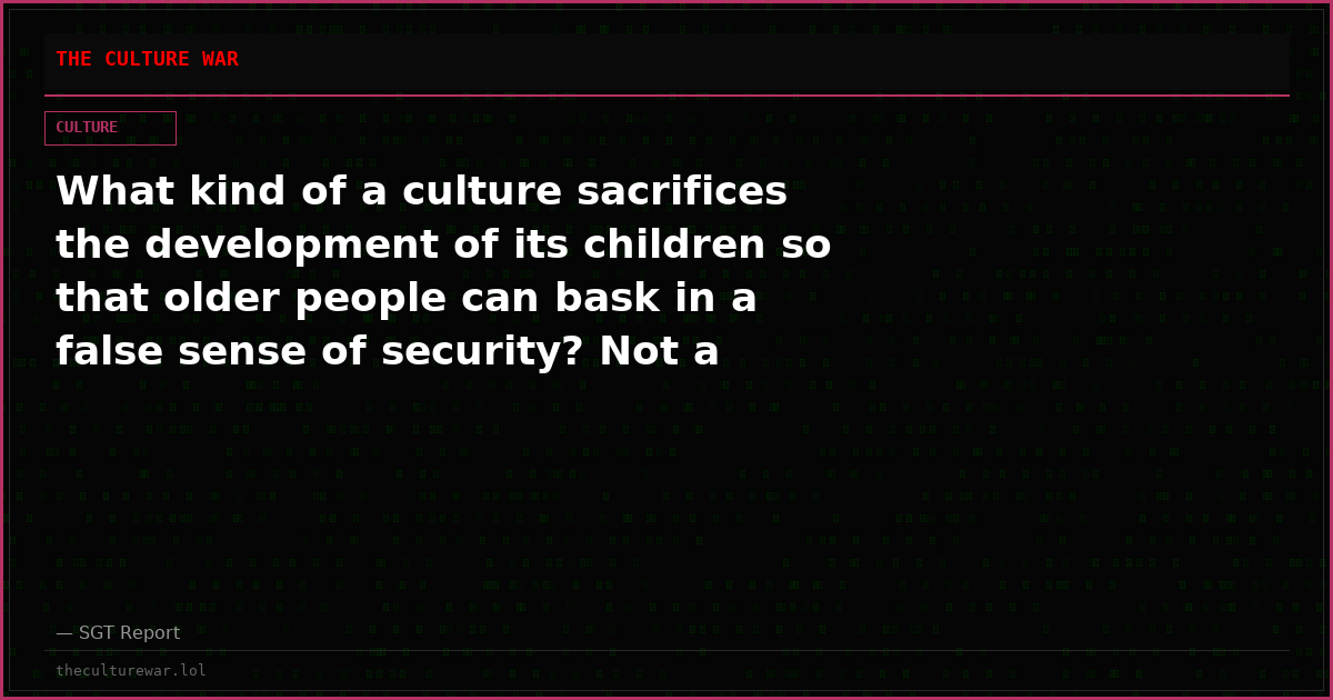 What kind of a culture sacrifices the development of its children so that older people can bask in a false sense of security? Not a healthy one.