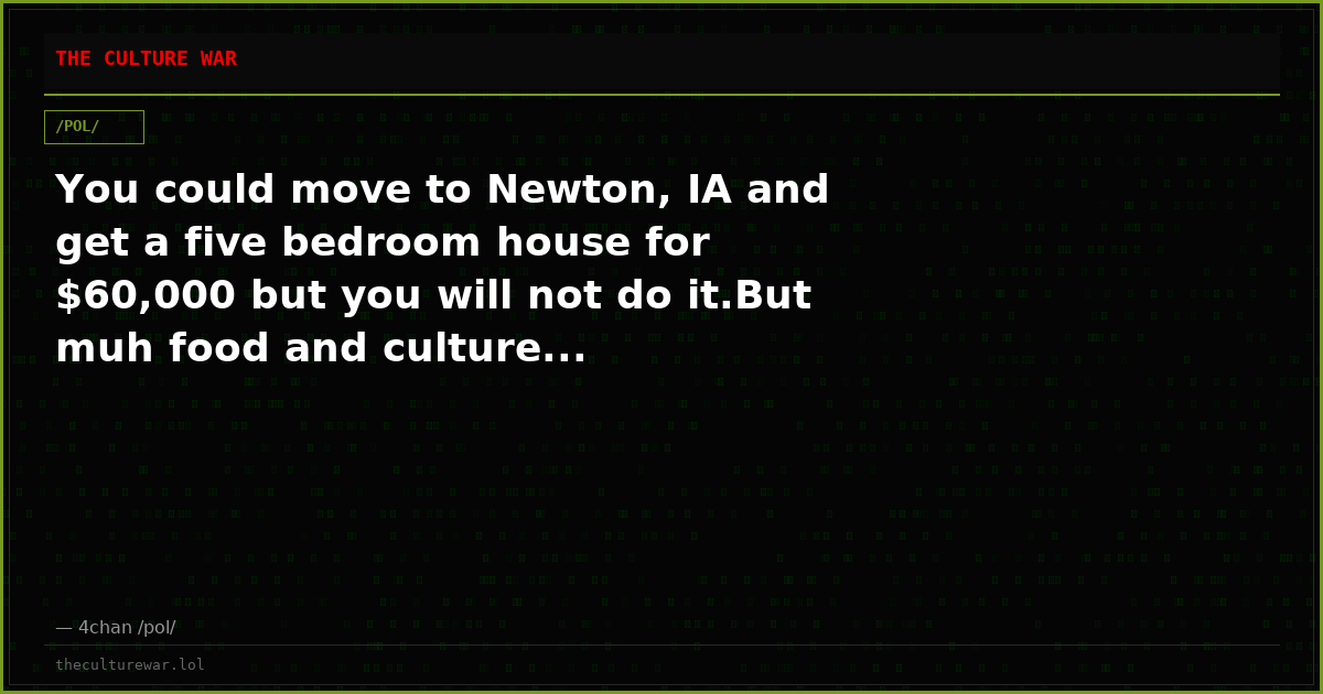 You could move to Newton, IA and get a five bedroom house for $60,000 but you will not do it.But muh food and culture...