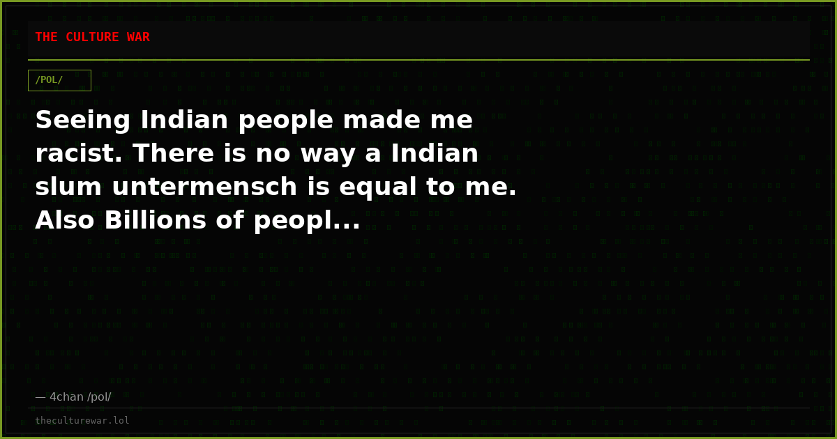 Seeing Indian people made me racist. There is no way a Indian slum untermensch is equal to me. Also Billions of peopl...