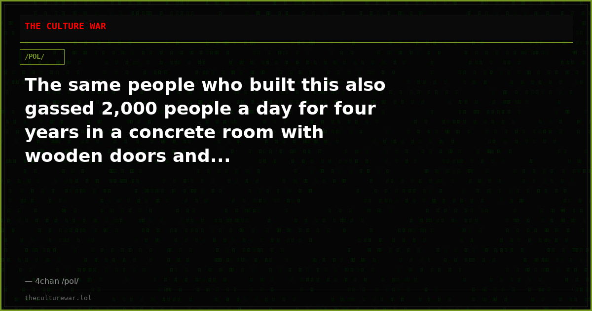 The same people who built this also gassed 2,000 people a day for four years in a concrete room with wooden doors and...