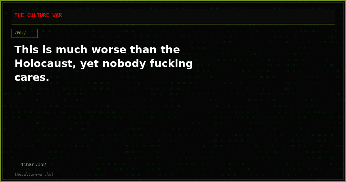 This is much worse than the Holocaust, yet nobody fucking cares.