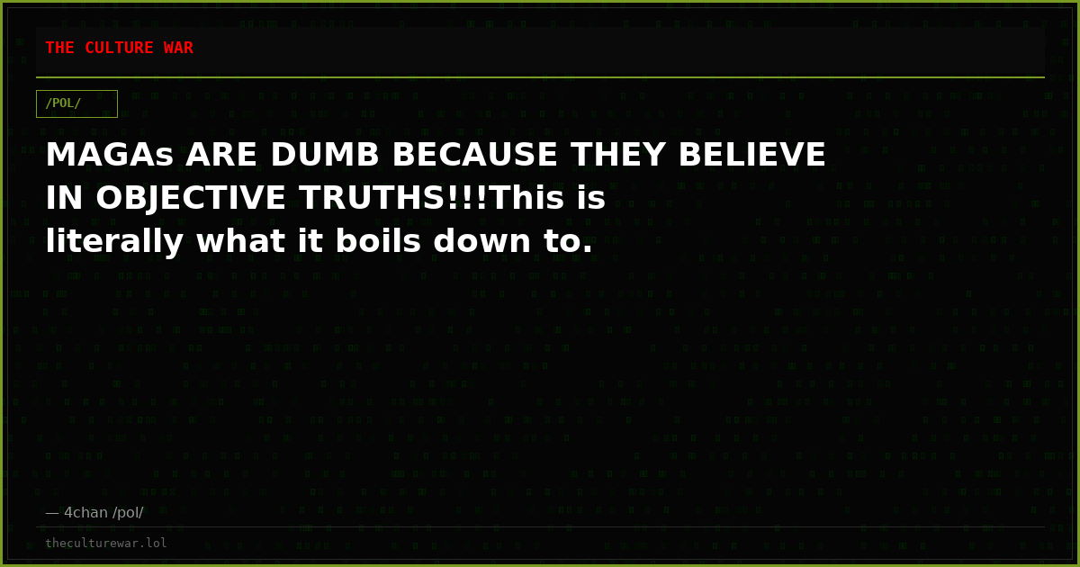 MAGAs ARE DUMB BECAUSE THEY BELIEVE IN OBJECTIVE TRUTHS!!!This is literally what it boils down to.