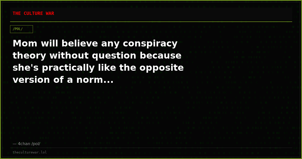Mom will believe any conspiracy theory without question because she's practically like the opposite version of a norm...