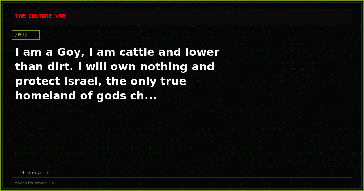 I am a Goy, I am cattle and lower than dirt. I will own nothing and protect Israel, the only true homeland of gods ch...