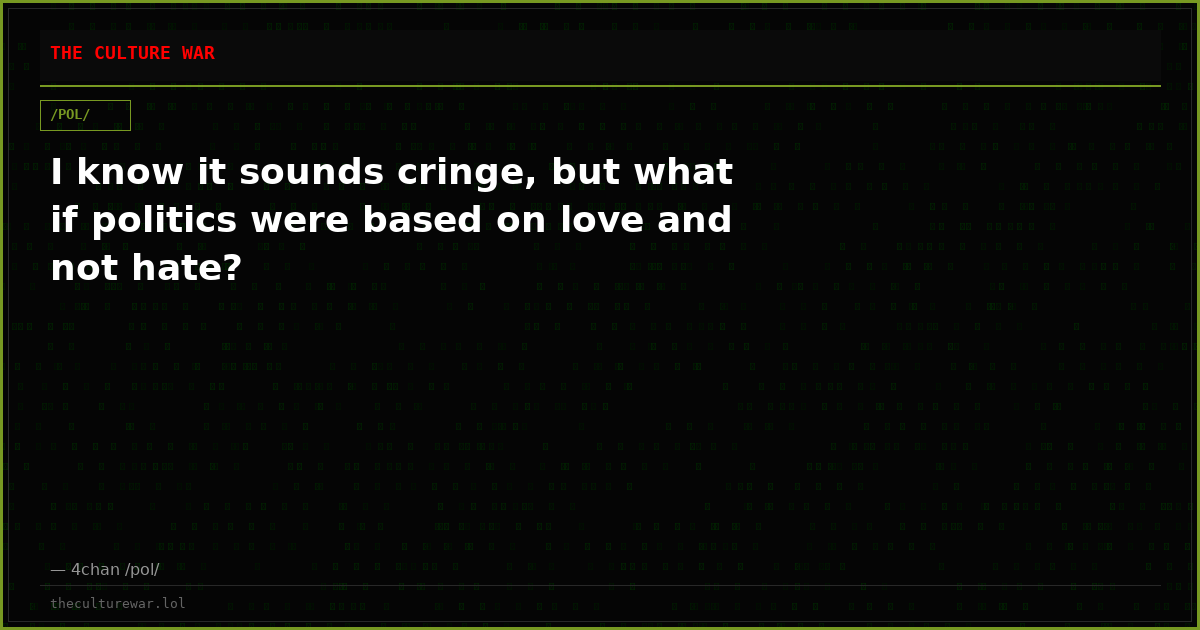 I know it sounds cringe, but what if politics were based on love and not hate?