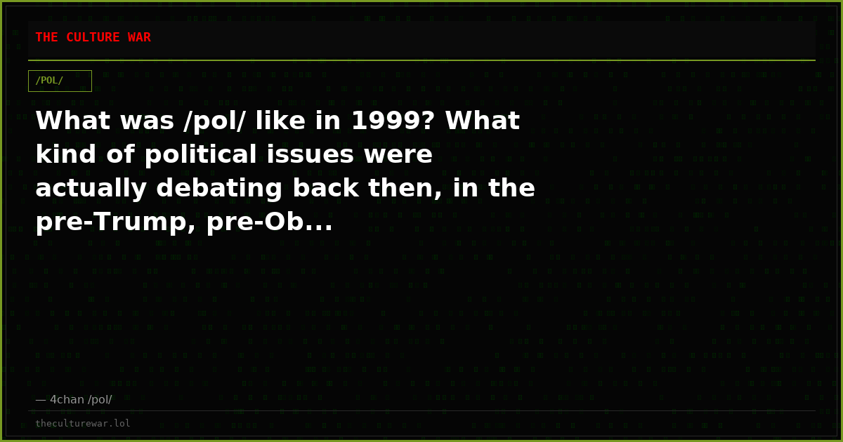 What was /pol/ like in 1999? What kind of political issues were actually debating back then, in the pre-Trump, pre-Ob...