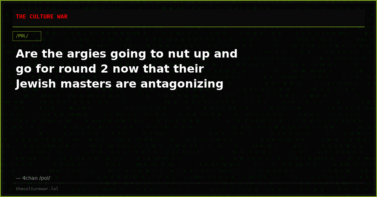 Are the argies going to nut up and go for round 2 now that their Jewish masters are antagonizing
