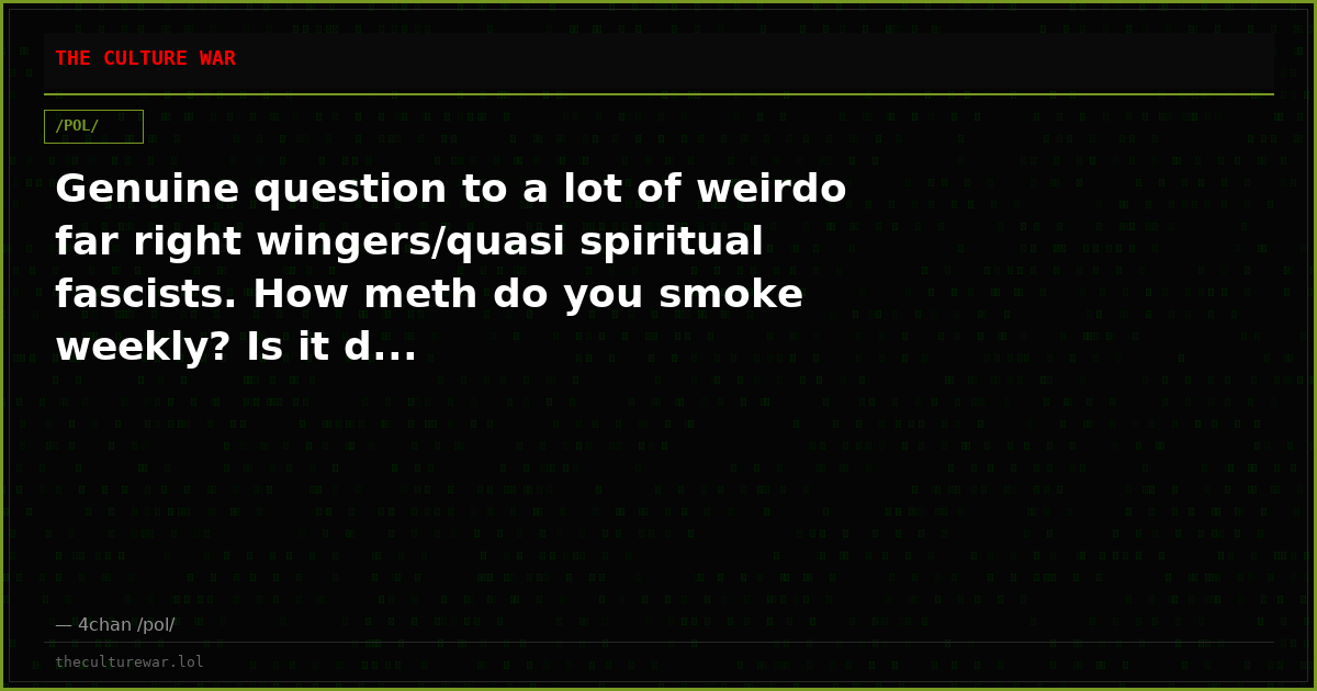 Genuine question to a lot of weirdo far right wingers/quasi spiritual fascists. How meth do you smoke weekly? Is it d...