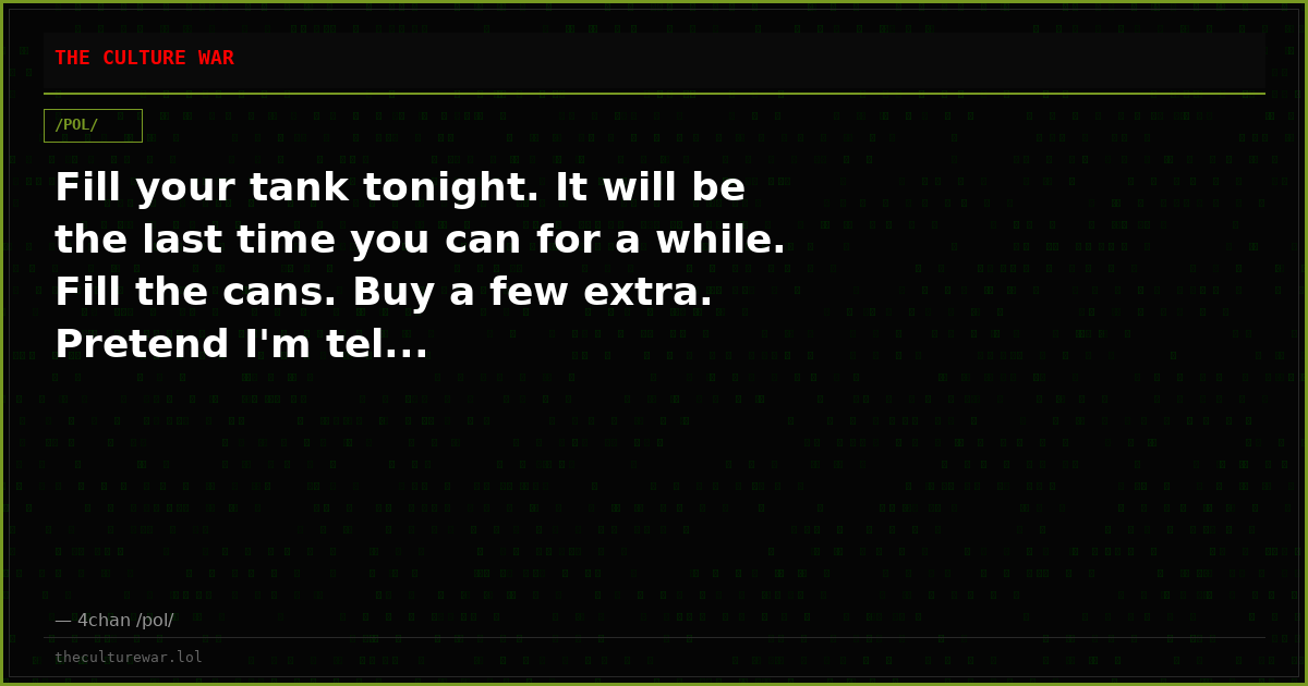 Fill your tank tonight. It will be the last time you can for a while. Fill the cans. Buy a few extra. Pretend I'm tel...