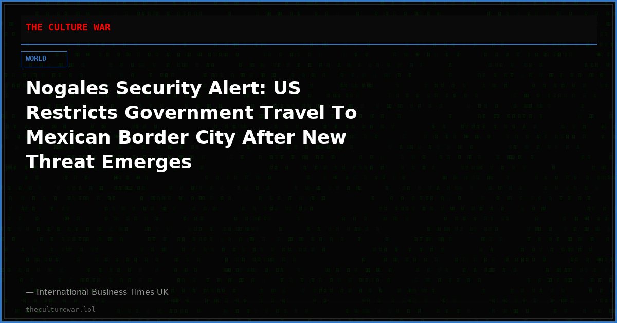 Nogales Security Alert: US Restricts Government Travel To Mexican Border City After New Threat Emerges