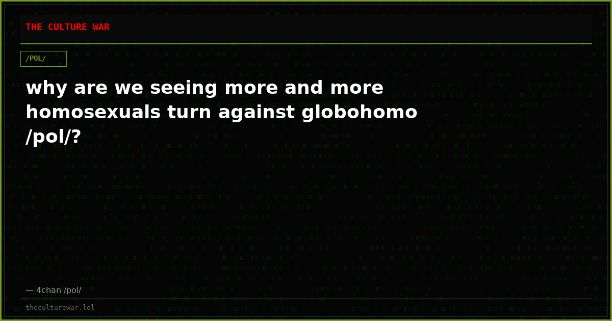 why are we seeing more and more homosexuals turn against globohomo /pol/?