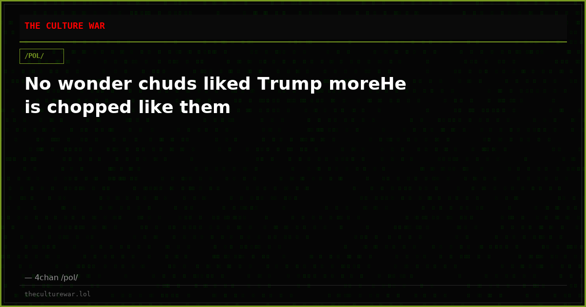 No wonder chuds liked Trump moreHe is chopped like them