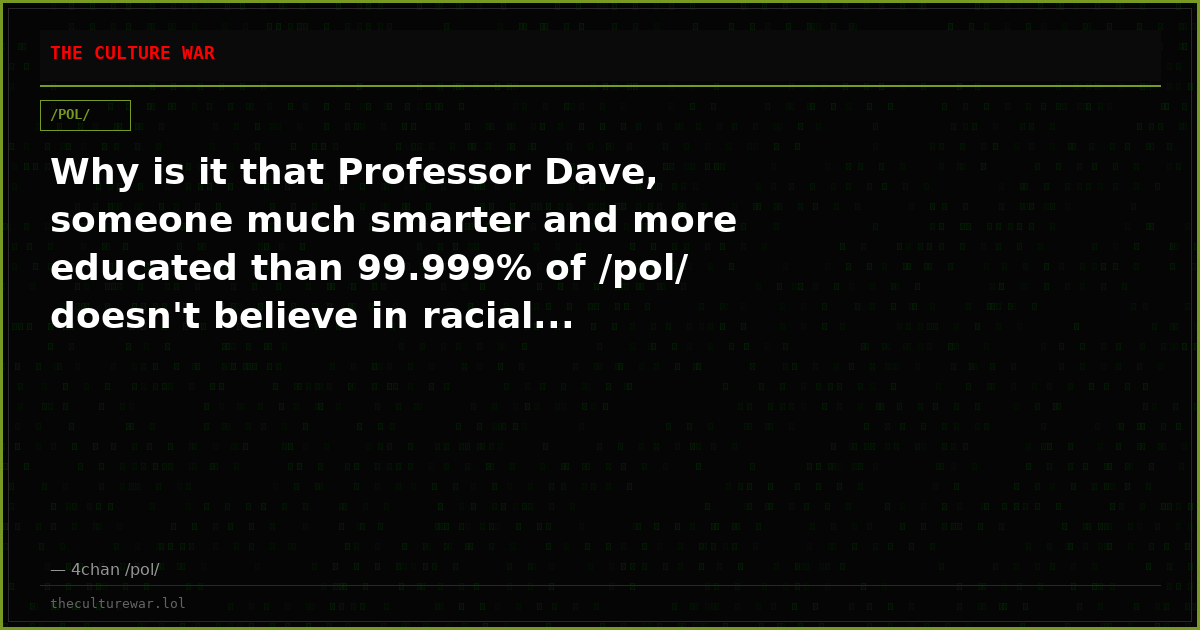 Why is it that Professor Dave, someone much smarter and more educated than 99.999% of /pol/ doesn't believe in racial...