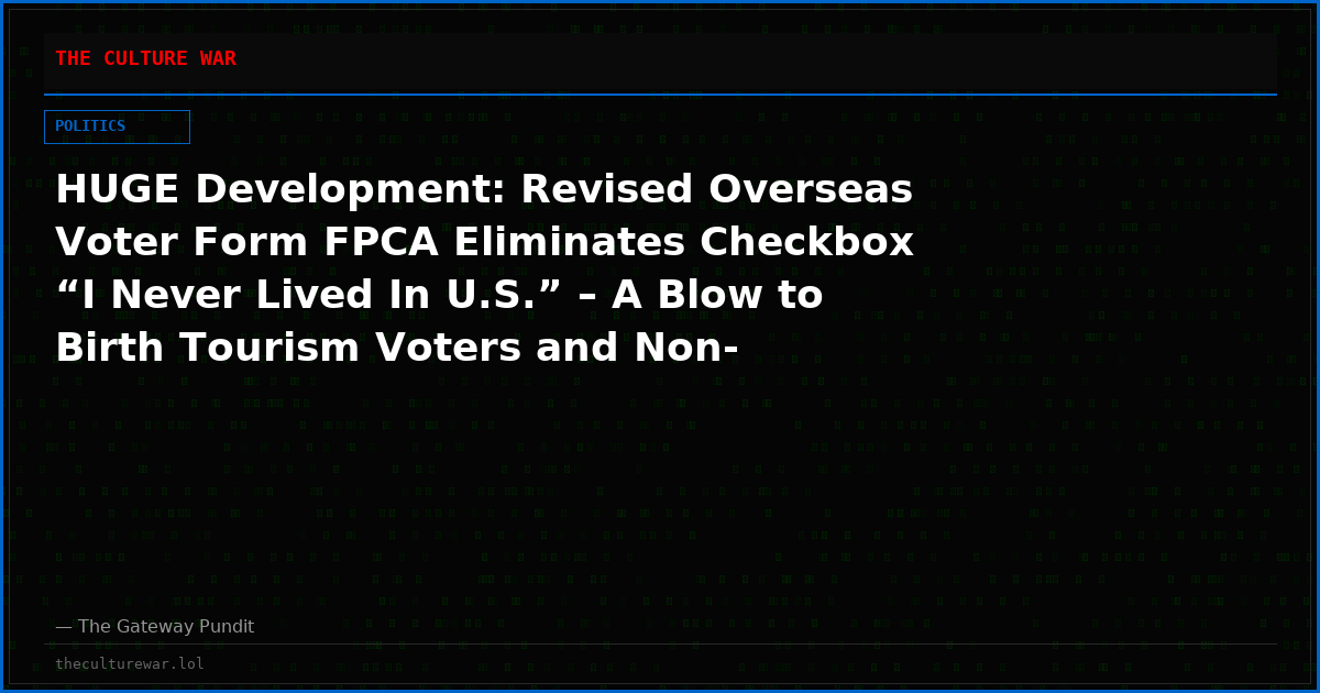 HUGE Development: Revised Overseas Voter Form FPCA Eliminates Checkbox “I Never Lived In U.S.” – A Blow to Birth Tourism Voters and Non-Citizens